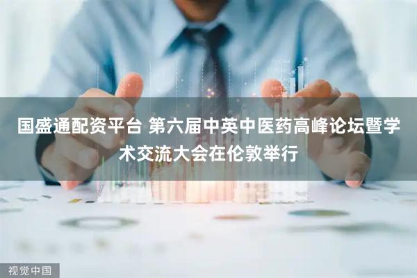 国盛通配资平台 第六届中英中医药高峰论坛暨学术交流大会在伦敦举行