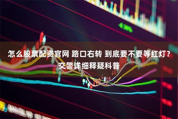 怎么股票配资官网 路口右转 到底要不要等红灯？交警详细释疑科普