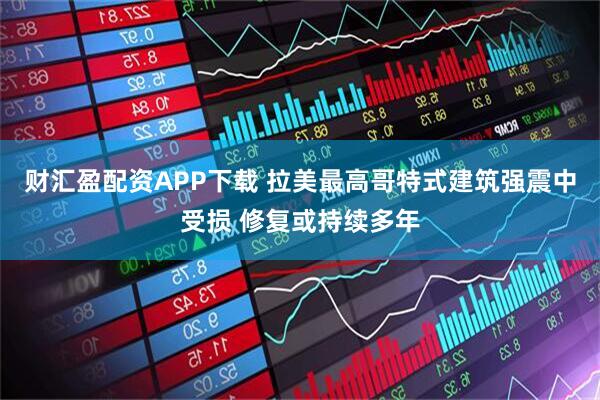 财汇盈配资APP下载 拉美最高哥特式建筑强震中受损 修复或持续多年